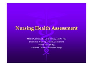 Nursing Health Assessment

    Maria Carmela L. Domocmat, MSN, RN
      Instructor, Nursing Health Assessment
                 School of Nursing
        Northern Luzon Adventist College
 