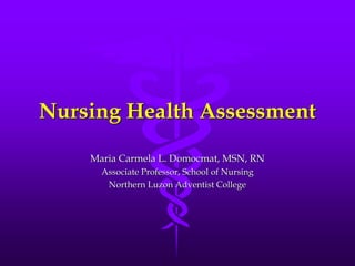 Nursing Health Assessment
Maria Carmela L. Domocmat, MSN, RN
Associate Professor, School of Nursing
Northern Luzon Adventist College
 