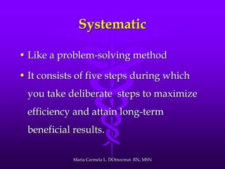 Systematic
• Like a problem-solving method
• It consists of five steps during which
you take deliberate steps to maximize
efficiency and attain long-term
beneficial results.
Maria Carmela L. DOmocmat. RN, MSN
 