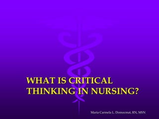 WHAT IS CRITICAL
THINKING IN NURSING?
Maria Carmela L. Domocmat, RN, MSN
 