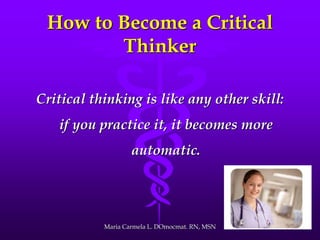 How to Become a Critical
Thinker
Critical thinking is like any other skill:
if you practice it, it becomes more
automatic.
Maria Carmela L. DOmocmat. RN, MSN
 