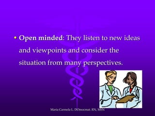 • Open minded: They listen to new ideas
and viewpoints and consider the
situation from many perspectives.
Maria Carmela L. DOmocmat. RN, MSN
 