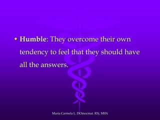 • Humble: They overcome their own
tendency to feel that they should have
all the answers.
Maria Carmela L. DOmocmat. RN, MSN
 