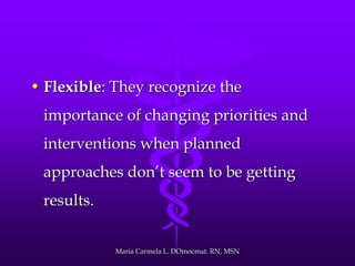 • Flexible: They recognize the
importance of changing priorities and
interventions when planned
approaches don’t seem to be getting
results.
Maria Carmela L. DOmocmat. RN, MSN
 