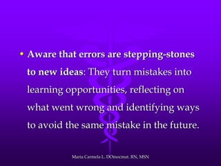 • Aware that errors are stepping-stones
to new ideas: They turn mistakes into
learning opportunities, reflecting on
what went wrong and identifying ways
to avoid the same mistake in the future.
Maria Carmela L. DOmocmat. RN, MSN
 