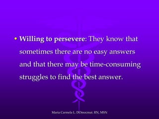 • Willing to persevere: They know that
sometimes there are no easy answers
and that there may be time-consuming
struggles to find the best answer.
Maria Carmela L. DOmocmat. RN, MSN
 