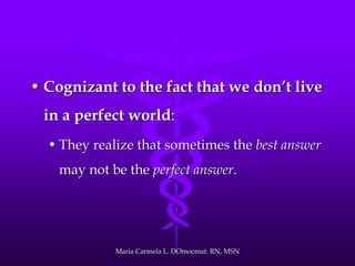 • Cognizant to the fact that we don’t live
in a perfect world:
• They realize that sometimes the best answer
may not be the perfect answer.
Maria Carmela L. DOmocmat. RN, MSN
 