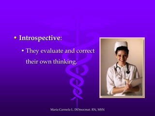 • Introspective:
• They evaluate and correct
their own thinking.
Maria Carmela L. DOmocmat. RN, MSN
 