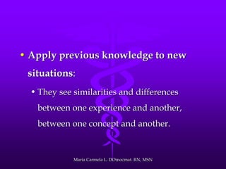• Apply previous knowledge to new
situations:
• They see similarities and differences
between one experience and another,
between one concept and another.
Maria Carmela L. DOmocmat. RN, MSN
 