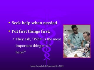 • Seek help when needed.
• Put first things first:
• They ask, ―What is the most
important thing to do
here?‖
Maria Carmela L. DOmocmat. RN, MSN
 