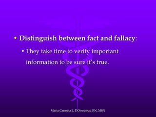 • Distinguish between fact and fallacy:
• They take time to verify important
information to be sure it’s true.
Maria Carmela L. DOmocmat. RN, MSN
 