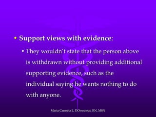 • Support views with evidence:
• They wouldn’t state that the person above
is withdrawn without providing additional
supporting evidence, such as the
individual saying he wants nothing to do
with anyone.
Maria Carmela L. DOmocmat. RN, MSN
 