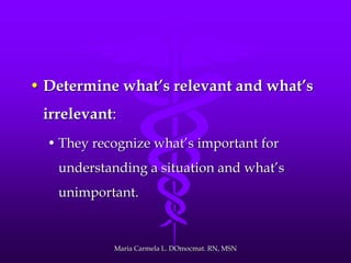 • Determine what’s relevant and what’s
irrelevant:
• They recognize what’s important for
understanding a situation and what’s
unimportant.
Maria Carmela L. DOmocmat. RN, MSN
 