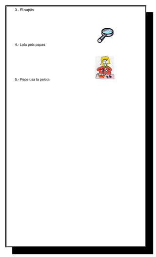 3.- El sapito

4.- Lola pela papas

5.- Pepe usa la pelota

 