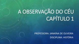 A OBSERVAÇÃO DO CÉU
CAPÍTULO 1
PROFESSORA: JANAÍNA DE OLIVEIRA
DISCIPLINA: HISTÓRIA
 