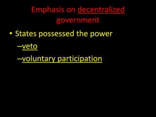 Emphasis on decentralized 
government 
• States possessed the power 
–veto 
–voluntary participation 
 