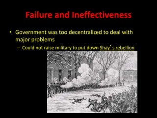 Failure and Ineffectiveness 
• Government was too decentralized to deal with 
major problems 
– Could not raise military to put down Shay’s rebellion 
 
