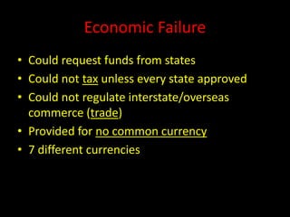 Economic Failure 
• Could request funds from states 
• Could not tax unless every state approved 
• Could not regulate interstate/overseas 
commerce (trade) 
• Provided for no common currency 
• 7 different currencies 
 