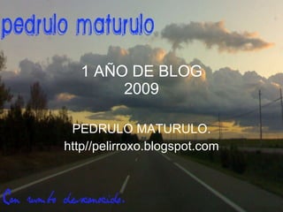 1 AÑO DE BLOG 2009 PEDRULO MATURULO. http//pelirroxo.blogspot.com 
