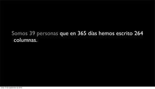 Somos 39 personas que en 365 días hemos escrito 264
                columnas. 71.677 personas se han metido a leernos.Y
               han leído 170.273 veces tus opiniones. Eso quiere decir
                   que cada tipo que entra se lee casi 3 columnas.




lunes 13 de septiembre de 2010
 