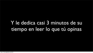 Y le dedica casi 3 minutos de su
                        tiempo en leer lo que tú opinas


lunes 13 de septiembre de 2010
 