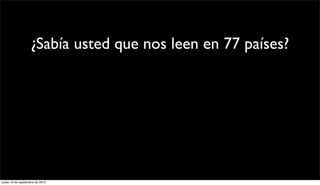 ¿Sabía usted que nos leen en 77 países?
                       Sí, el primero es Chile (61.718)
                                  ¿Y después?
                                 México! (1.430)
                            Estados Unidos (1.191)
                               Argentina (1.068)

lunes 13 de septiembre de 2010
 