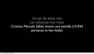 Un par de datos más
                                    Las columnas más vistas
                        Crónica: Marcela Sabat, muere una estrella (15.934
                                     personas lo han leído)
                        Hospital Ochagavía, una idea bicentenario (4.944)




lunes 13 de septiembre de 2010
 