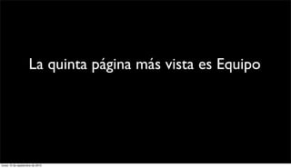 La quinta página más vista es Equipo,
              3.135 personas han estado interesadas
                  en saber quienes son ustedes


lunes 13 de septiembre de 2010
 