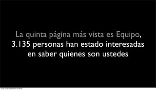 La quinta página más vista es Equipo,
              3.135 personas han estado interesadas
                  en saber quienes son ustedes


lunes 13 de septiembre de 2010
 