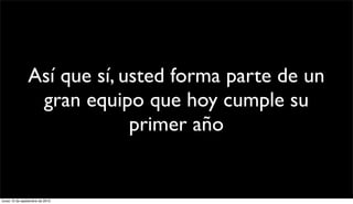 Así que sí, usted forma parte de un
                 gran equipo que hoy cumple su
                             primer año


lunes 13 de septiembre de 2010
 