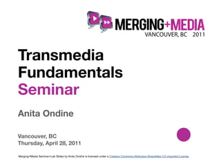!



Transmedia
Fundamentals
Seminar
Anita Ondine

Vancouver, BC
Thursday, April 28, 2011

Merging+Media Seminar+Lab Slides by Anita Ondine is licensed under a Creative Commons Attribution-ShareAlike 3.0 Unported License.
 