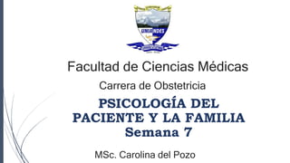 PSICOLOGÍA DEL
PACIENTE Y LA FAMILIA
Semana 7
MSc. Carolina del Pozo
Facultad de Ciencias Médicas
Carrera de Obstetricia
 