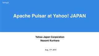 Apache Pulsar at Yahoo! JAPAN
Yahoo Japan Corporation
Nozomi Kurihara
Aug., 17th, 2019
 