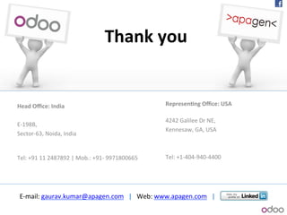 Head+Oﬃce:+India+
!
Eb198B,!
Sectorb63,!Noida,!India!!
!
!
Tel:!+91!11!2487892!|!Mob.:!+91b!9971800665!!
!!
!
Thank+you+
Represen9ng+Oﬃce:+USA++
!
4242!Galilee!Dr!NE,!!
Kennesaw,!GA,!USA!
!
!
Tel:!+1b404b940b4400!
Ebmail:!gaurav.kumar@apagen.com!!!|!!!Web:!www.apagen.com!!!|!
 