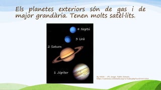 Els planetes exteriors són de gas i de
major grandària. Tenen molts satèl·lits.
By NASA - JPL image, Public Domain,
https://commons.wikimedia.org/w/index.php?curid=397535
1 Júpiter
4 Neptú
2 Saturn
3 Urà
 
