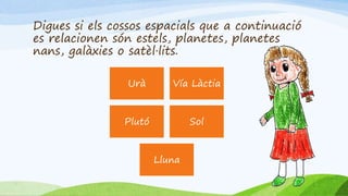 Digues si els cossos espacials que a continuació
es relacionen són estels, planetes, planetes
nans, galàxies o satèl·lits.
Urà Vía Làctia
Plutó Sol
Lluna
 