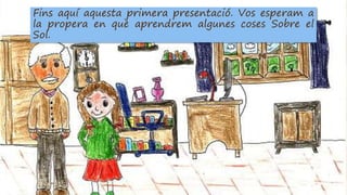 Fins aquí aquesta primera presentació. Vos esperam a
la propera en què aprendrem algunes coses Sobre el
Sol.
 