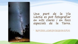 Una part de la Via
Làctia es pot fotografiar
en nits clares i en llocs
especials de la Terra.
• By Zach Dischner - A Couple Stars From the Hood, CC BY 2.0,
https://commons.wikimedia.org/w/index.php?curid=40573296
 