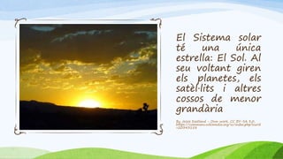 El Sistema solar
té una única
estrella: El Sol. Al
seu voltant giren
els planetes, els
satèl·lits i altres
cossos de menor
grandària
By Jessie Eastland - Own work, CC BY-SA 3.0,
https://commons.wikimedia.org/w/index.php?curid
=20343158
 