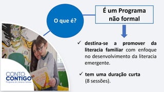 O que é?
 tem uma duração curta
(8 sessões).
É um Programa
não formal
 destina-se a promover da
literacia familiar com enfoque
no desenvolvimento da literacia
emergente.
 