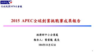 104年11月12日
2015 APEC全球創業挑戰賽成果報告
經濟部中小企業處
1
行政院第3474次會議
報告人: 葉雲龍 處長
 