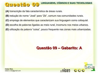 Questão 09 LINGUAGENS, CÓDIGOS E SUAS TECNOLOGIAS (A)  transcrição da fala característica de áreas rurais. (B)  redução do nome “José” para “Zé”, comum nas comunidades rurais. (C)  emprego de elementos que caracterizam sua linguagem como coloquial. (D)  escolha de palavras ligadas ao meio rural, incomuns nos meios urbanos. (E)  utilização da palavra “coisa”, pouco frequente nas zonas mais urbanizadas. Questão 09 – Gabarito: A 