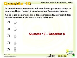 Questão 10 MATEMÁTICA E SUAS TECNOLOGIAS O procedimento continuou até que foram gravados todos os números. Observe que há duas faces que ficaram em branco. Ao se jogar aleatoriamente o dado apresentado, a probabilidade de que a face sorteada tenha a soma máxima é Questão 10 – Gabarito: A 