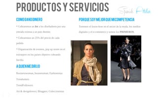 Productosyservicios
Comoganodinero
➔
Cobraremos un fee a los diseñadores por una
entrada exitosa a un país destino
➔
Cobraremos un 25% del precio de cada
pedido
➔
Organización de eventos, pop up stores en el
extranjero en los países objetivo cobrando
fee/día
Aquienmedirijo
Businesswoman, businessman; Fashionistas
Trendsetters
TrendFollowers
Art & designlovers; Bloggers; Coleccionistas
Porquesoymejorquemicompetencia
Tenemos el know-how en el sector de la moda, los medios
digitales y el e-commerce y somos los PRIMEROS.
10
Spanish Atelier
 