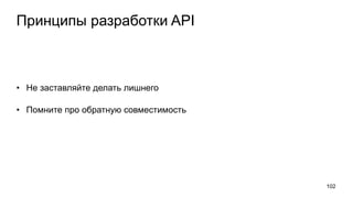 Принципы разработки API
• Не заставляйте делать лишнего
• Помните про обратную совместимость
102
 