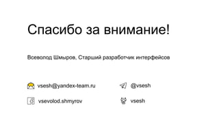 vsesh@yandex-team.ru
Спасибо за внимание!
Всеволод Шмыров, Старший разработчик интерфейсов
vseshvsevolod.shmyrov
@vsesh
 