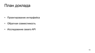 План доклада
• Проектирование интерфейса
• Обратная совместимость
• Исследование своего API
13
 