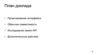 План доклада
• Проектирование интерфейса
• Обратная совместимость
• Исследование своего API
• Дополнительные действия
14
 
