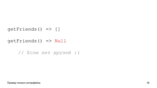 Пример плохого интерфейса 18
getFriends() => []
getFriends() => Null
// Если нет друзей :(
 