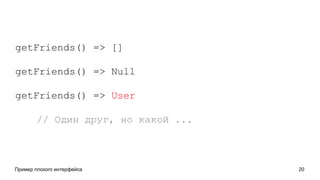Пример плохого интерфейса 20
getFriends() => []
getFriends() => Null
getFriends() => User
// Один друг, но какой ...
 
